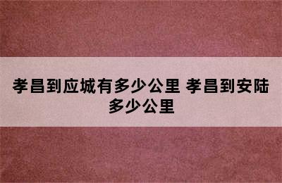 孝昌到应城有多少公里 孝昌到安陆多少公里